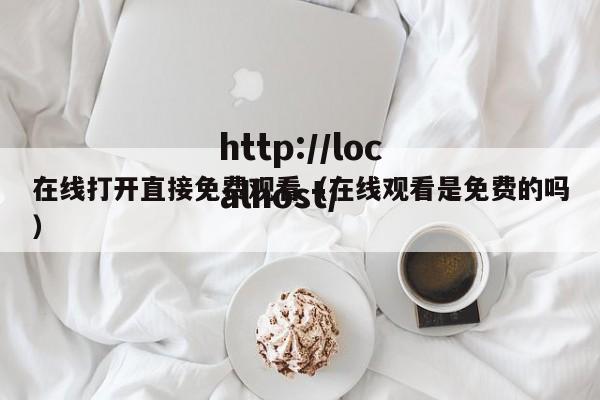 在线打开直接免费观看(在线观看是免费的吗)